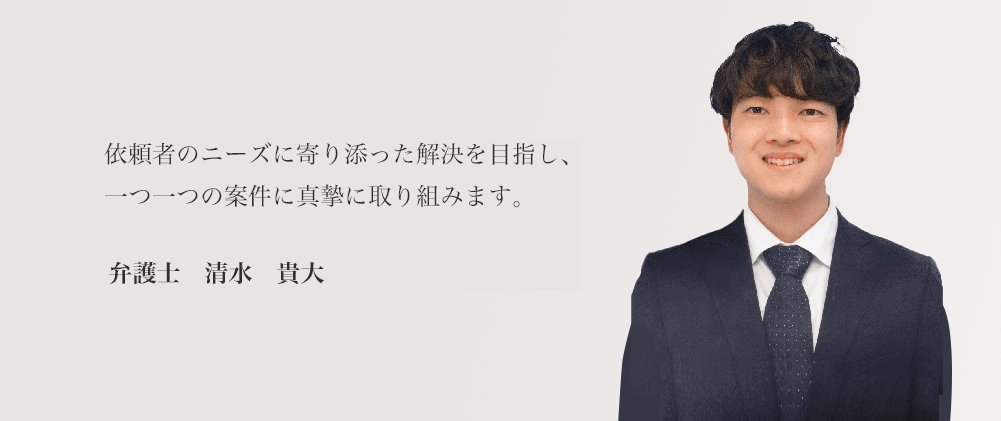 依頼者のニーズに寄り添った解決を目指し、一つ一つの案件に真摯に取り組みます。 弁護士　清水　貴大